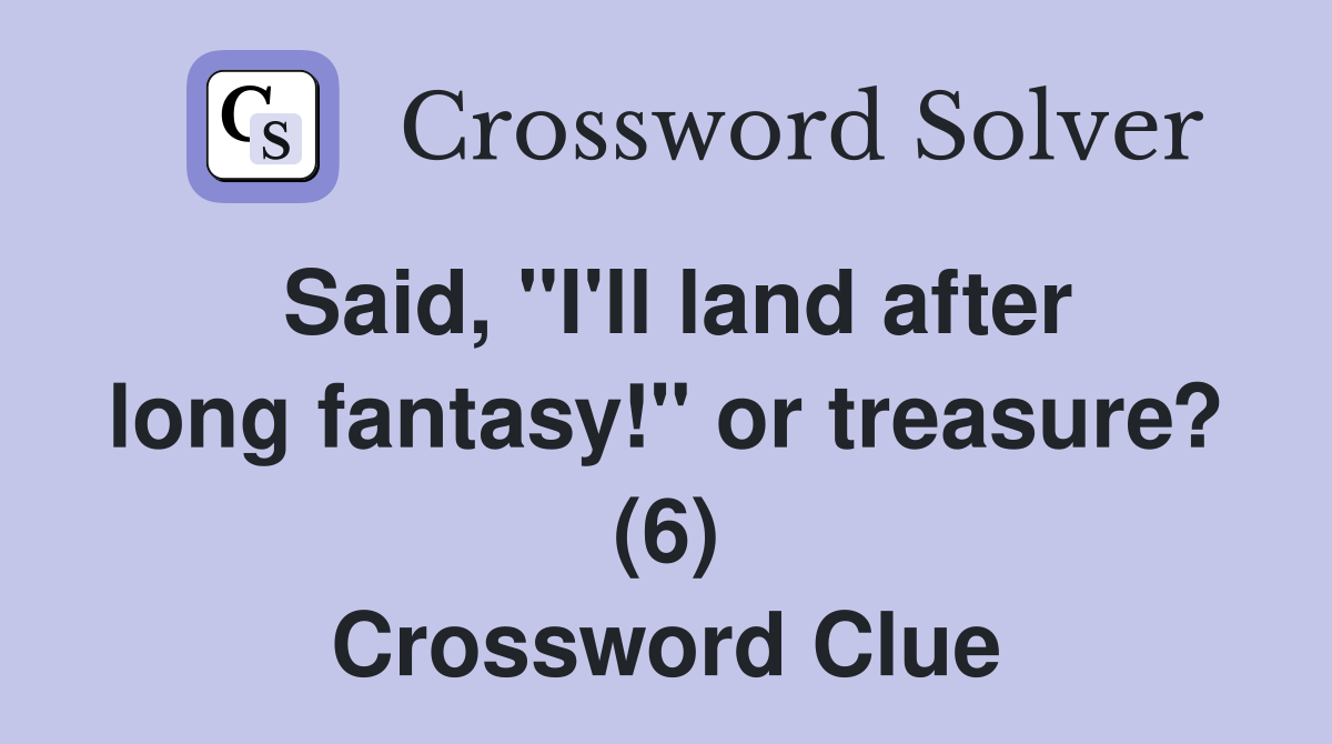Said, "I'll land after long fantasy!" or treasure? (6) Crossword Clue