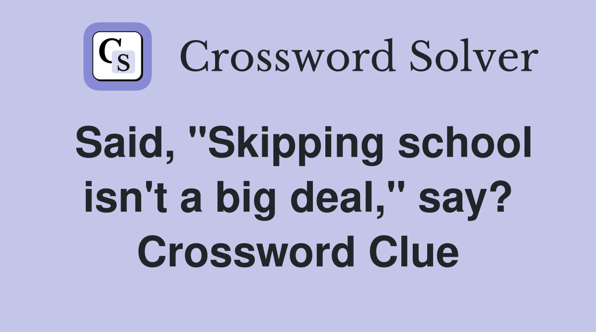 Said, "Skipping school isn't a big deal," say? Crossword Clue
