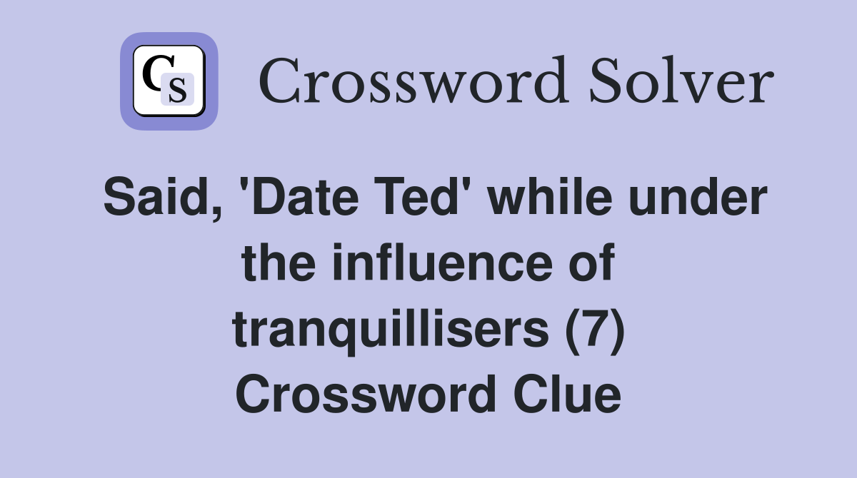Said, 'Date Ted' while under the influence of tranquillisers (7) Crossword Clue