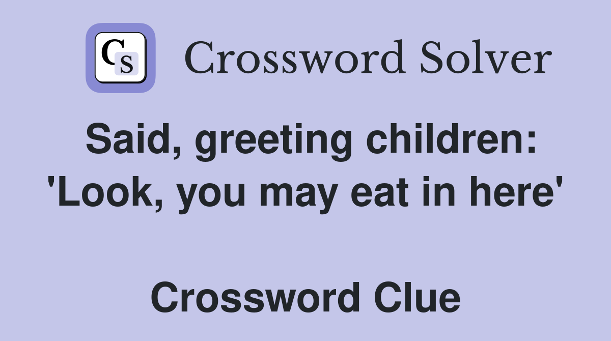 Said, greeting children: 'Look, you may eat in here'  Crossword Clue