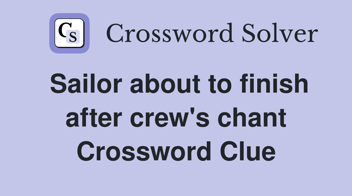 Sailor about to finish after crew's chant Crossword Clue