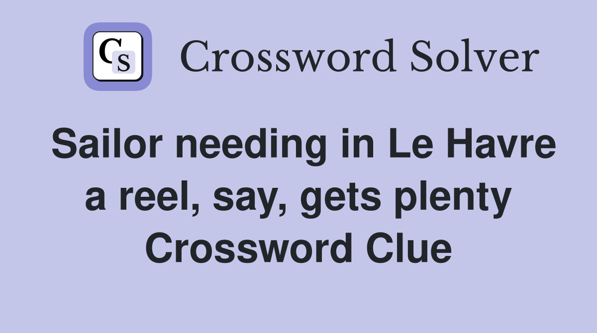 Sailor needing in Le Havre a reel, say, gets plenty Crossword Clue