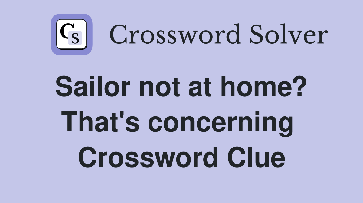 Sailor not at home?  That's concerning  Crossword Clue