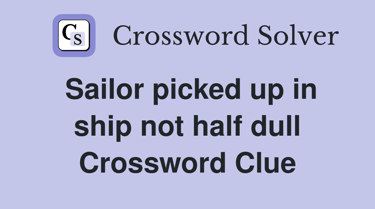Sailor picked up in ship not half dull Crossword Clue
