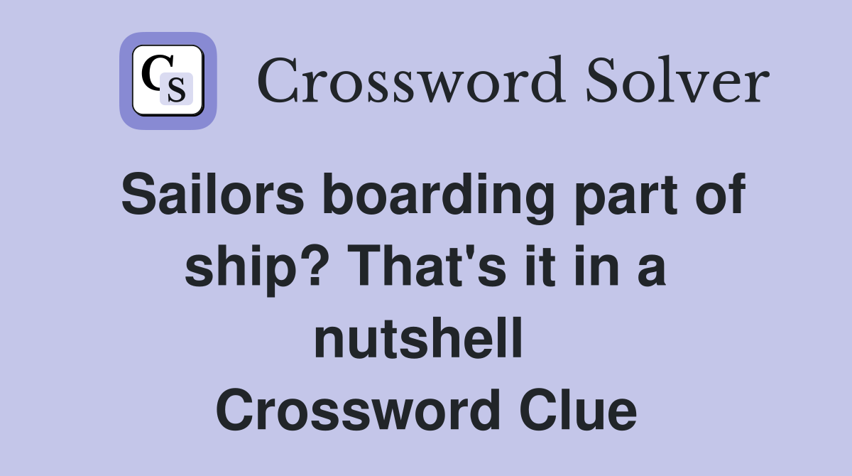 Sailors boarding part of ship? That's it in a nutshell  Crossword Clue