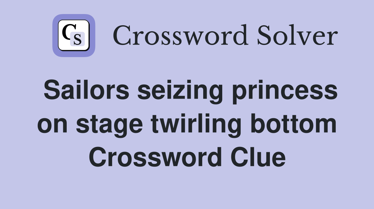 Sailors seizing princess on stage twirling bottom Crossword Clue