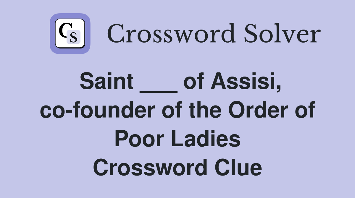 Saint ___ of Assisi, co-founder of the Order of Poor Ladies Crossword Clue