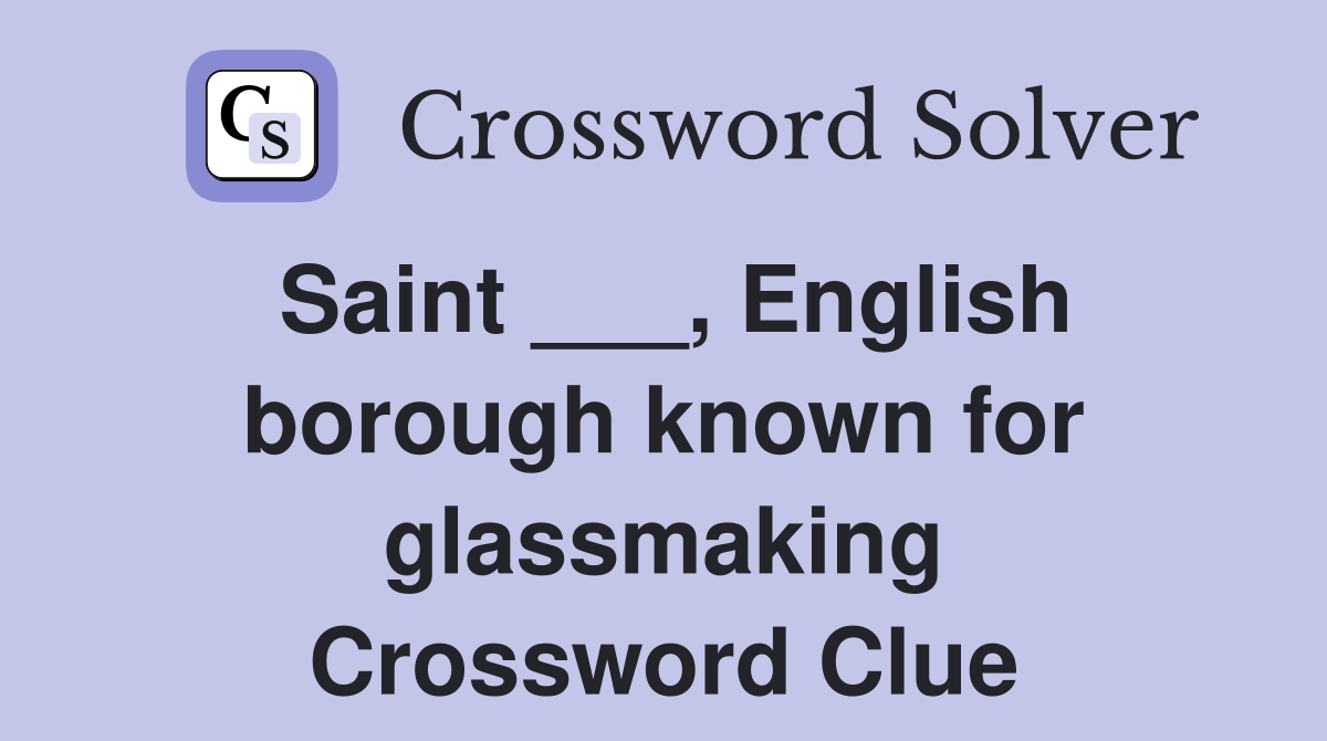 Saint ___, English borough known for glassmaking Crossword Clue