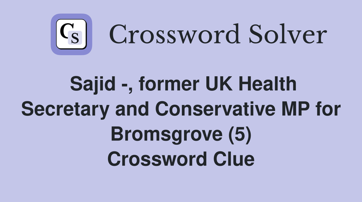 Sajid -, former UK Health Secretary and Conservative MP for Bromsgrove (5) Crossword Clue