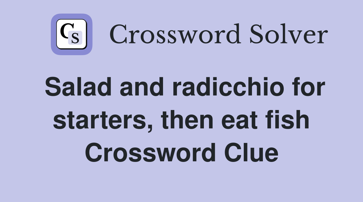 Salad and radicchio for starters, then eat fish Crossword Clue