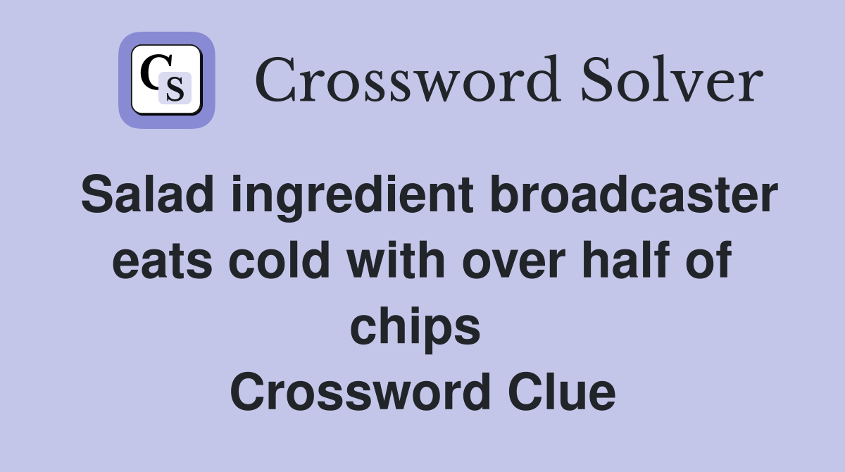 Salad ingredient broadcaster eats cold with over half of chips  Crossword Clue
