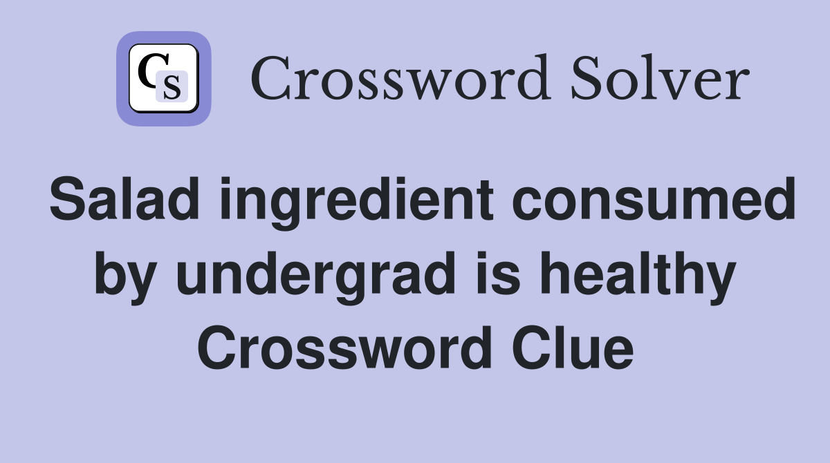 Salad ingredient consumed by undergrad is healthy Crossword Clue