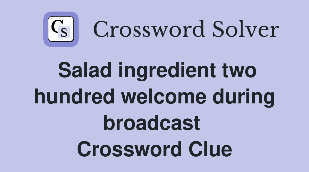 Salad ingredient two hundred welcome during broadcast  Crossword Clue