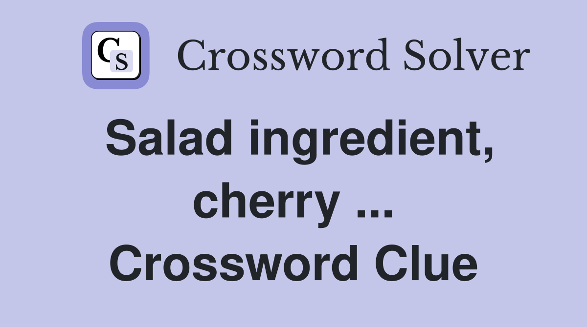 Salad ingredient, cherry ... Crossword Clue