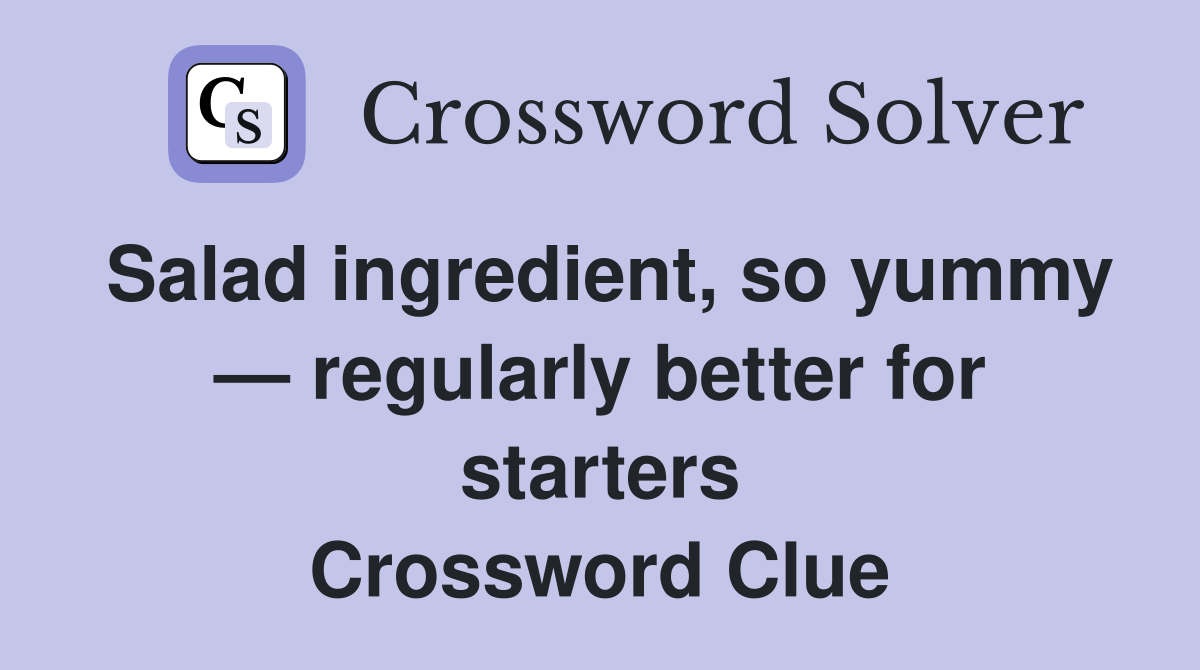Salad ingredient, so yummy — regularly better for starters Crossword Clue