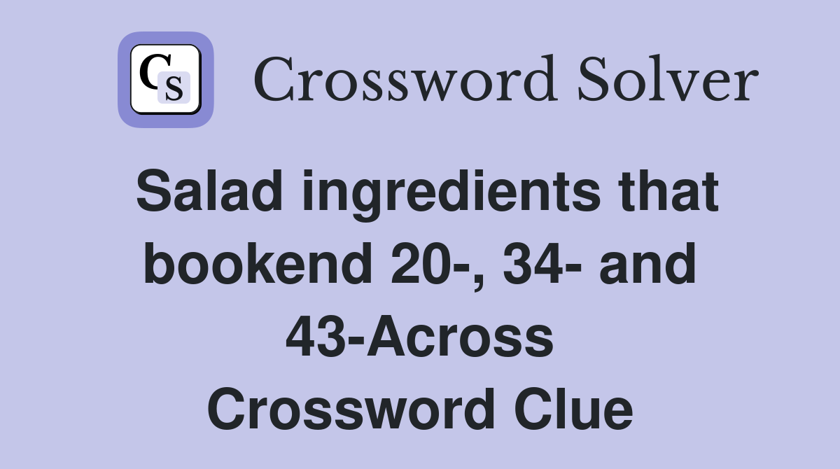 Salad ingredients that bookend 20-, 34- and 43-Across Crossword Clue