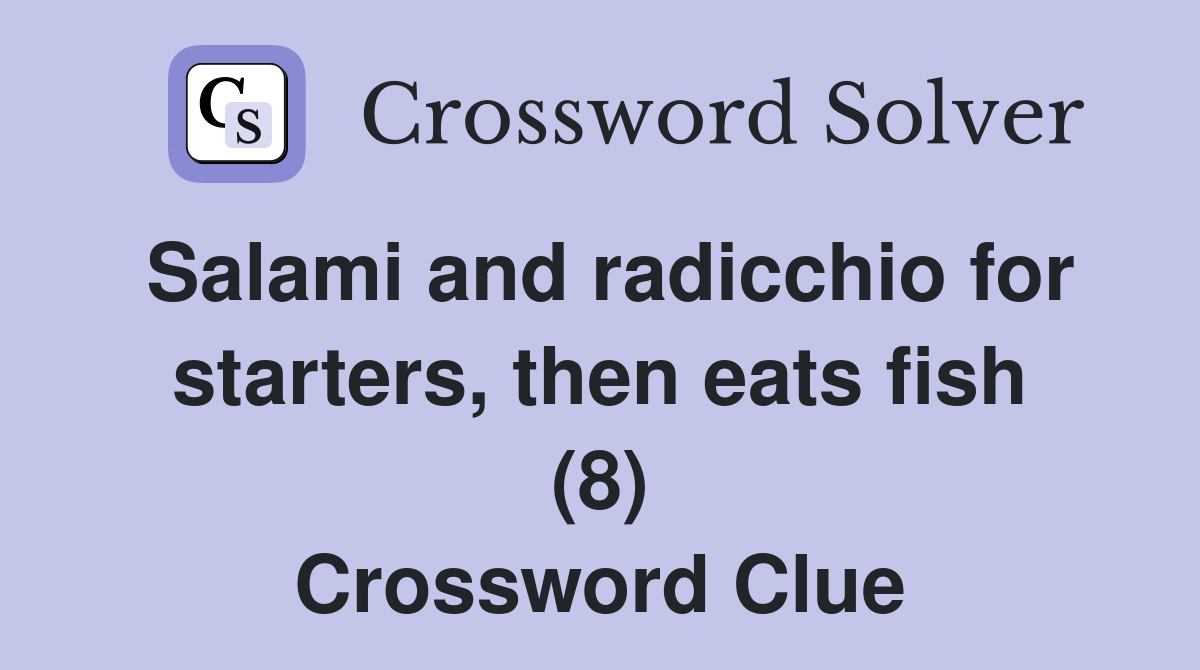 Salami and radicchio for starters, then eats fish (8) Crossword Clue