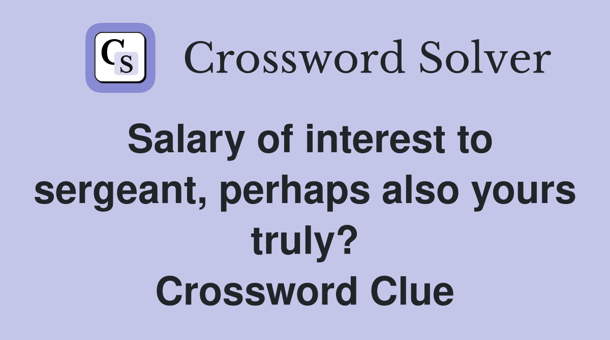 Salary of interest to sergeant, perhaps also yours truly? Crossword Clue
