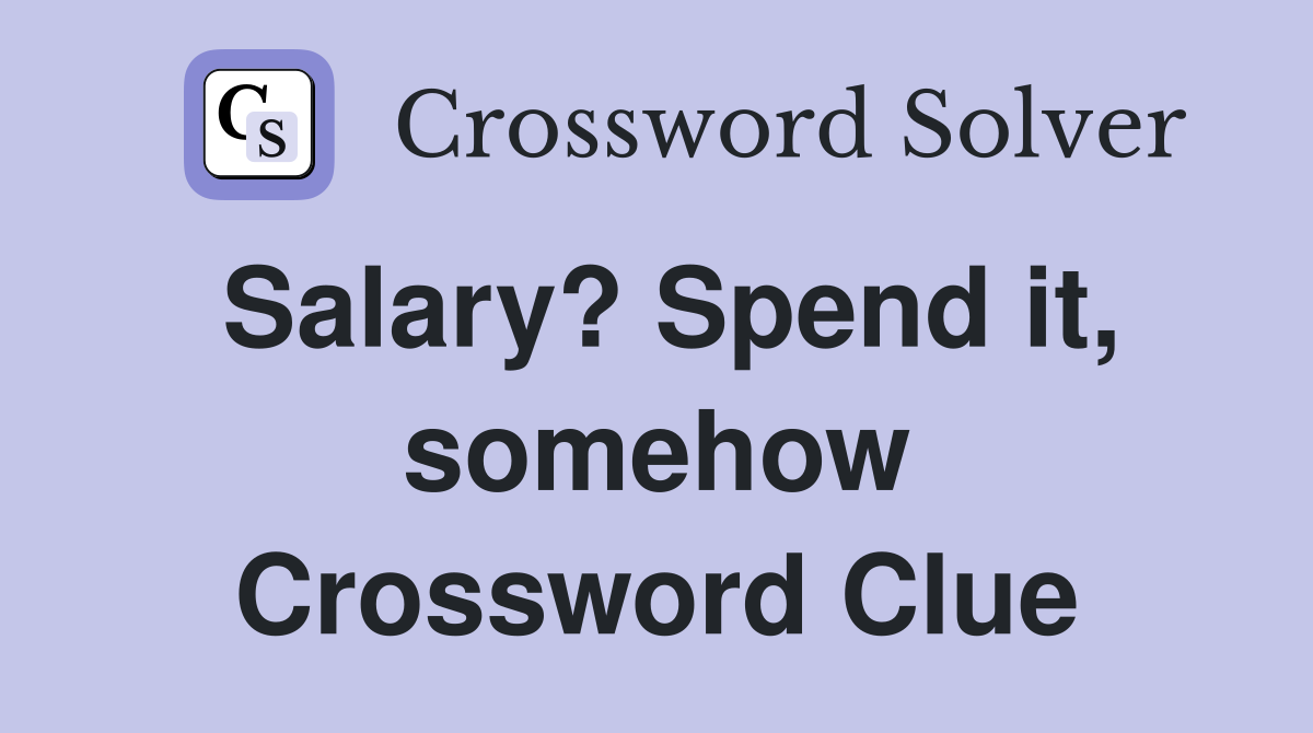 Salary? Spend it, somehow Crossword Clue