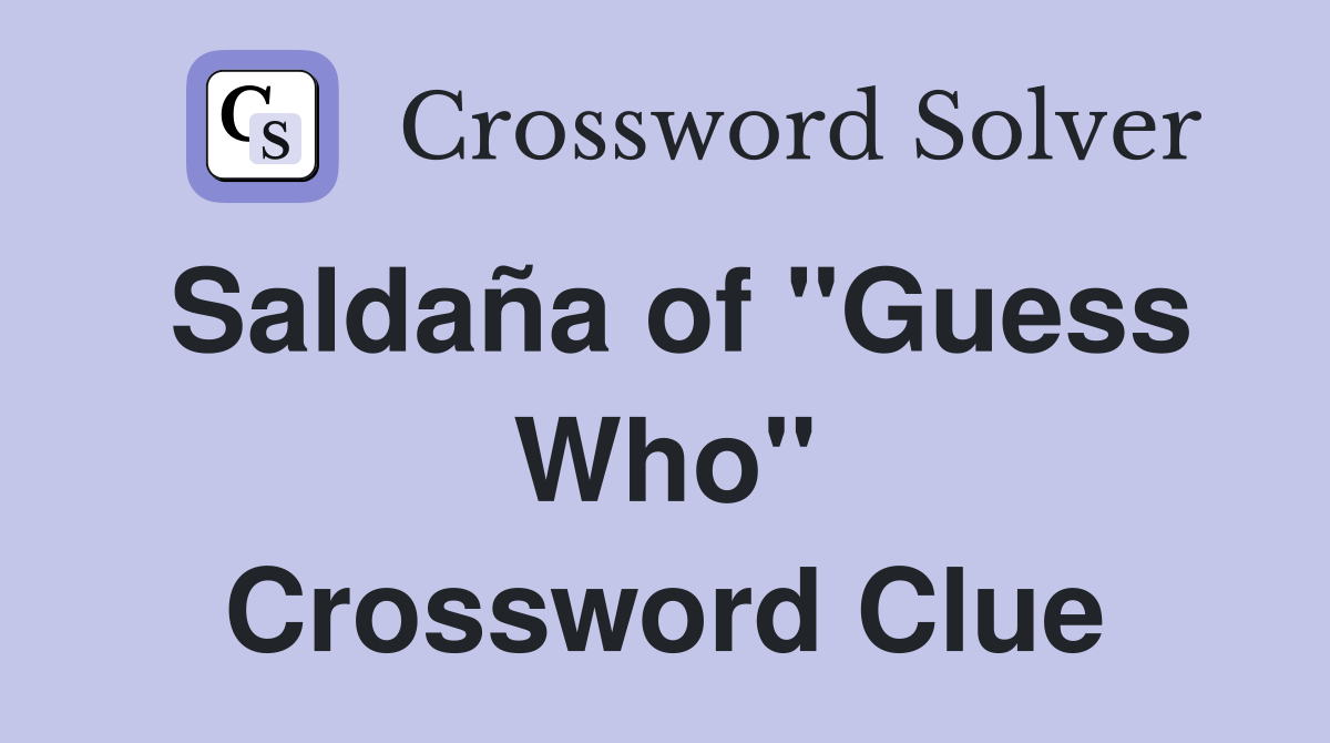 Saldaña of "Guess Who" Crossword Clue