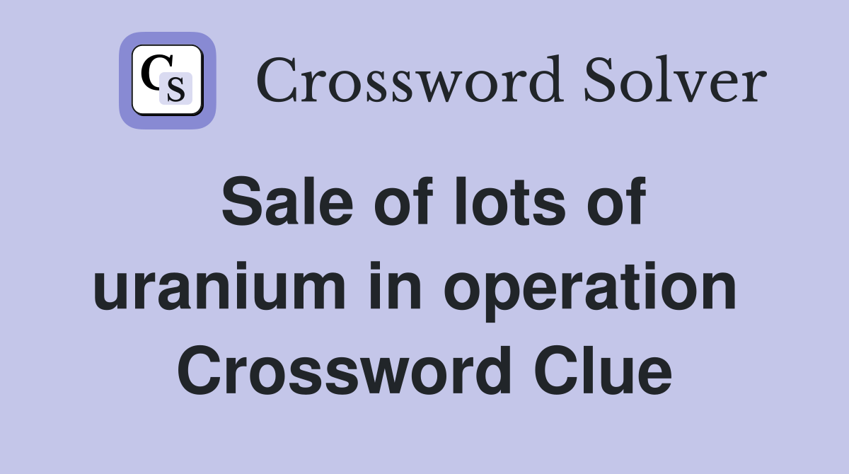 Sale of lots of uranium in operation  Crossword Clue