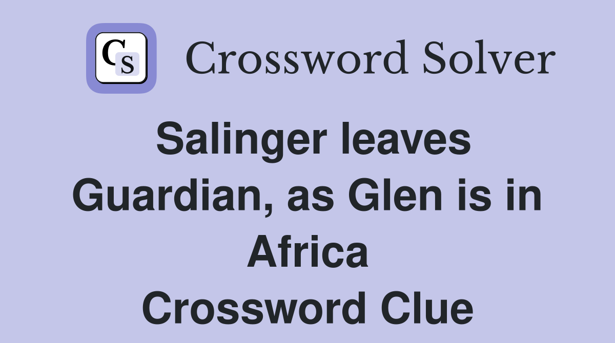 Salinger leaves Guardian, as Glen is in Africa Crossword Clue