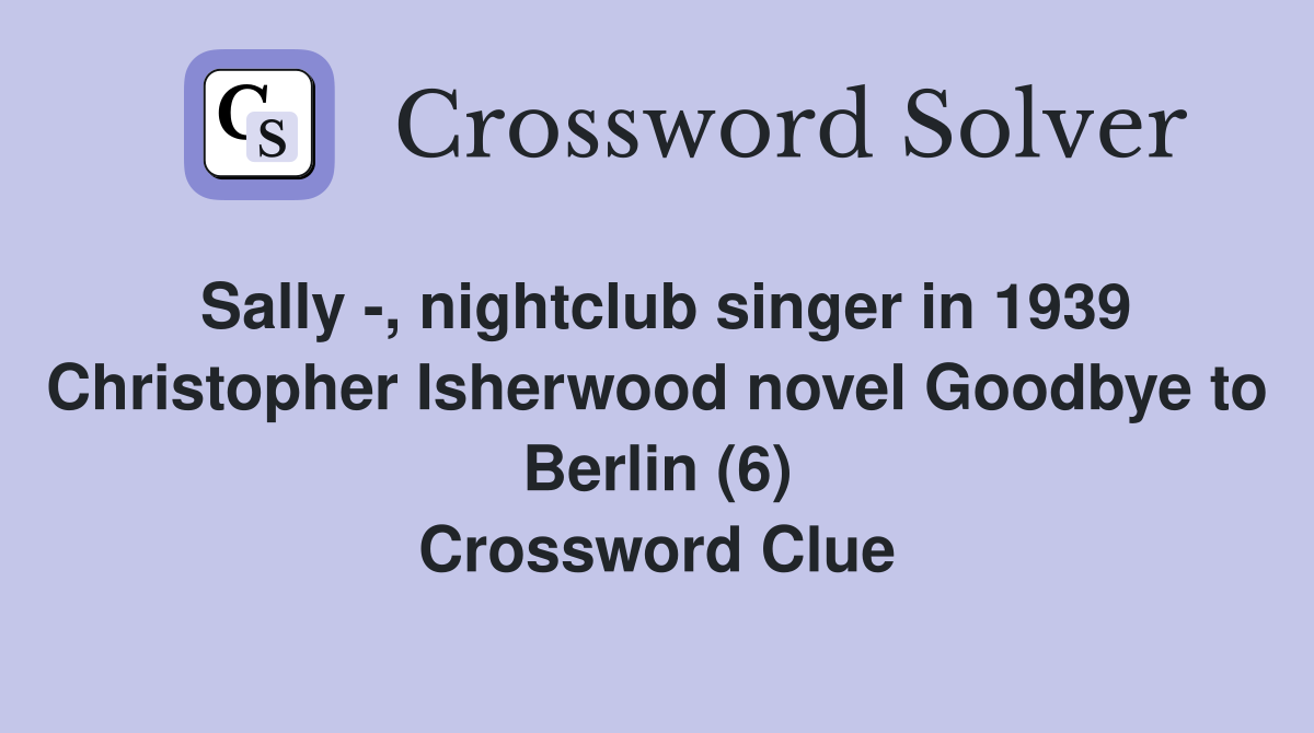 Sally -, nightclub singer in 1939 Christopher Isherwood novel Goodbye to Berlin (6) Crossword Clue