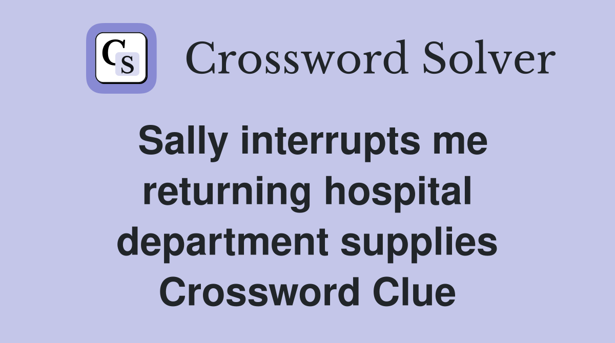 Sally interrupts me returning hospital department supplies Crossword Clue