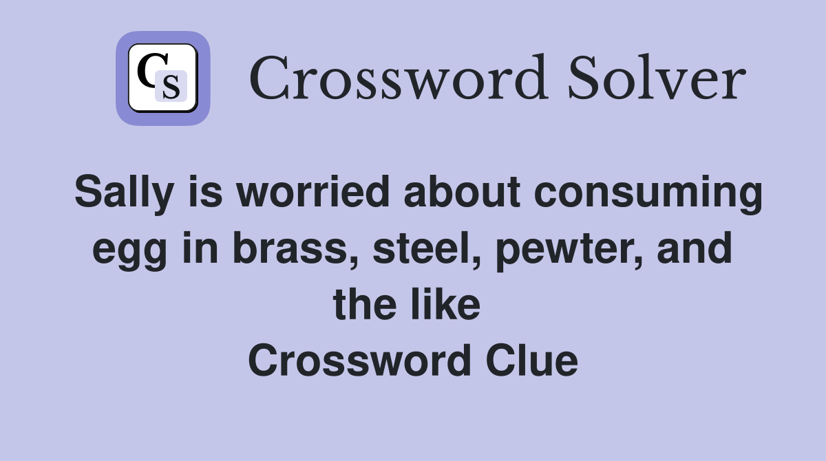 Sally is worried about consuming egg in brass, steel, pewter, and the like  Crossword Clue
