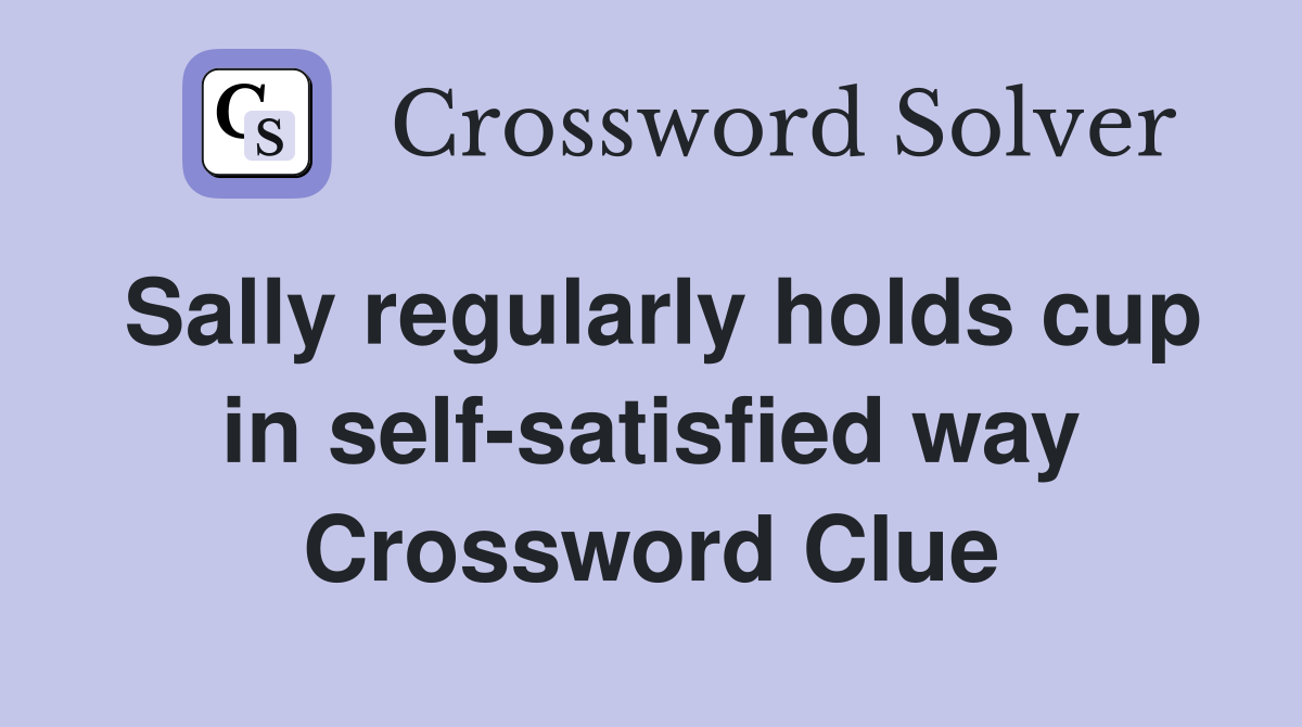 Sally regularly holds cup in self-satisfied way Crossword Clue