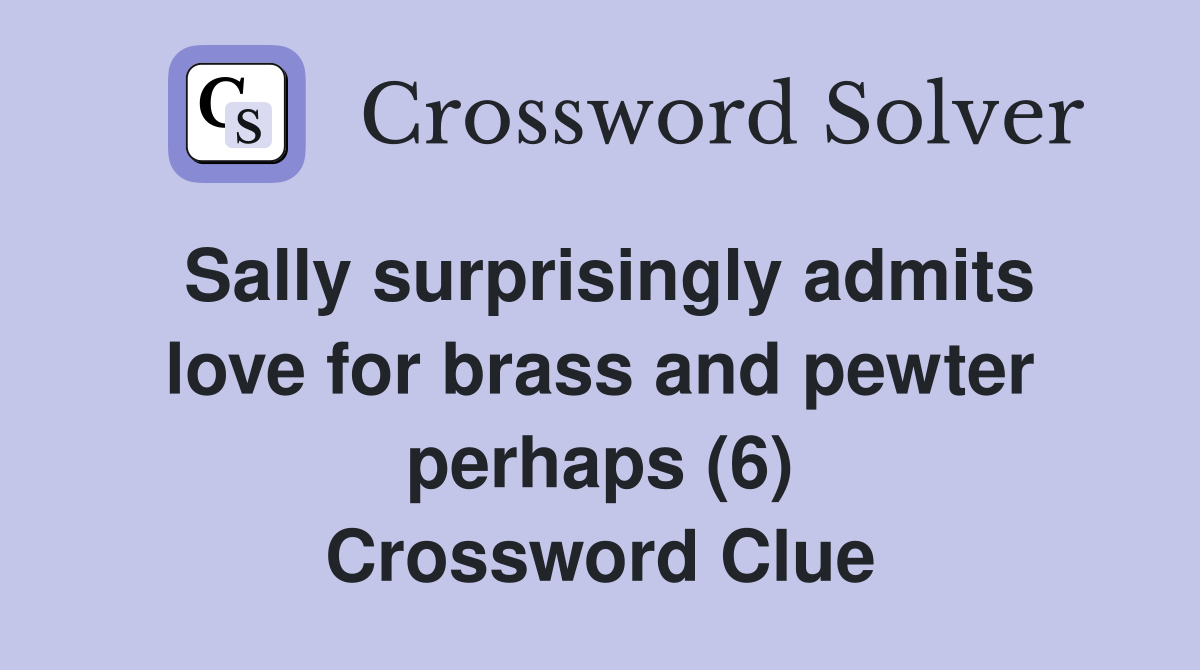 Sally surprisingly admits love for brass and pewter perhaps (6) Crossword Clue