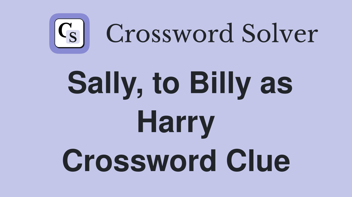 Sally, to Billy as Harry Crossword Clue