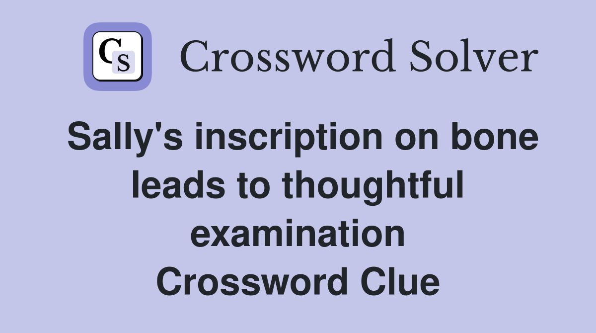 Sally's inscription on bone leads to thoughtful examination Crossword Clue