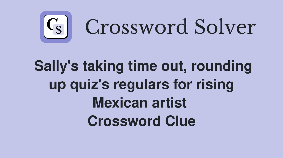 Sally's taking time out, rounding up quiz's regulars for rising Mexican artist  Crossword Clue