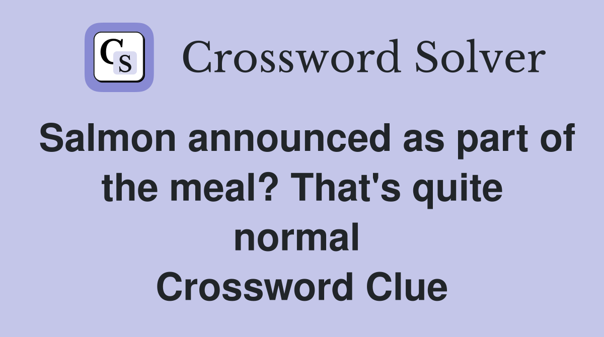 Salmon announced as part of the meal? That's quite normal  Crossword Clue