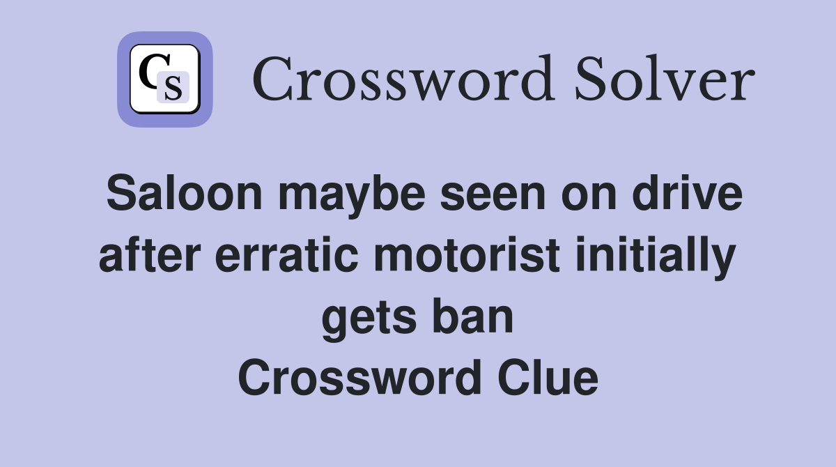 Saloon maybe seen on drive after erratic motorist initially gets ban Crossword Clue