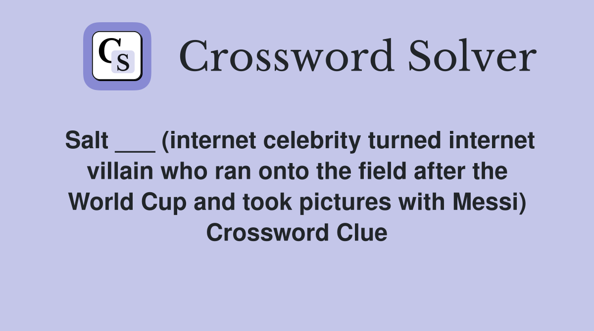 Salt ___ (internet celebrity turned internet villain who ran onto the field after the World Cup and took pictures with Messi) Crossword Clue