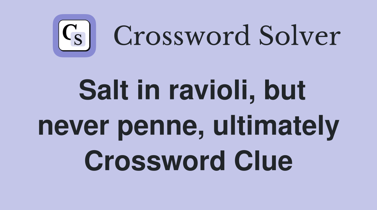 Salt in ravioli, but never penne, ultimately Crossword Clue