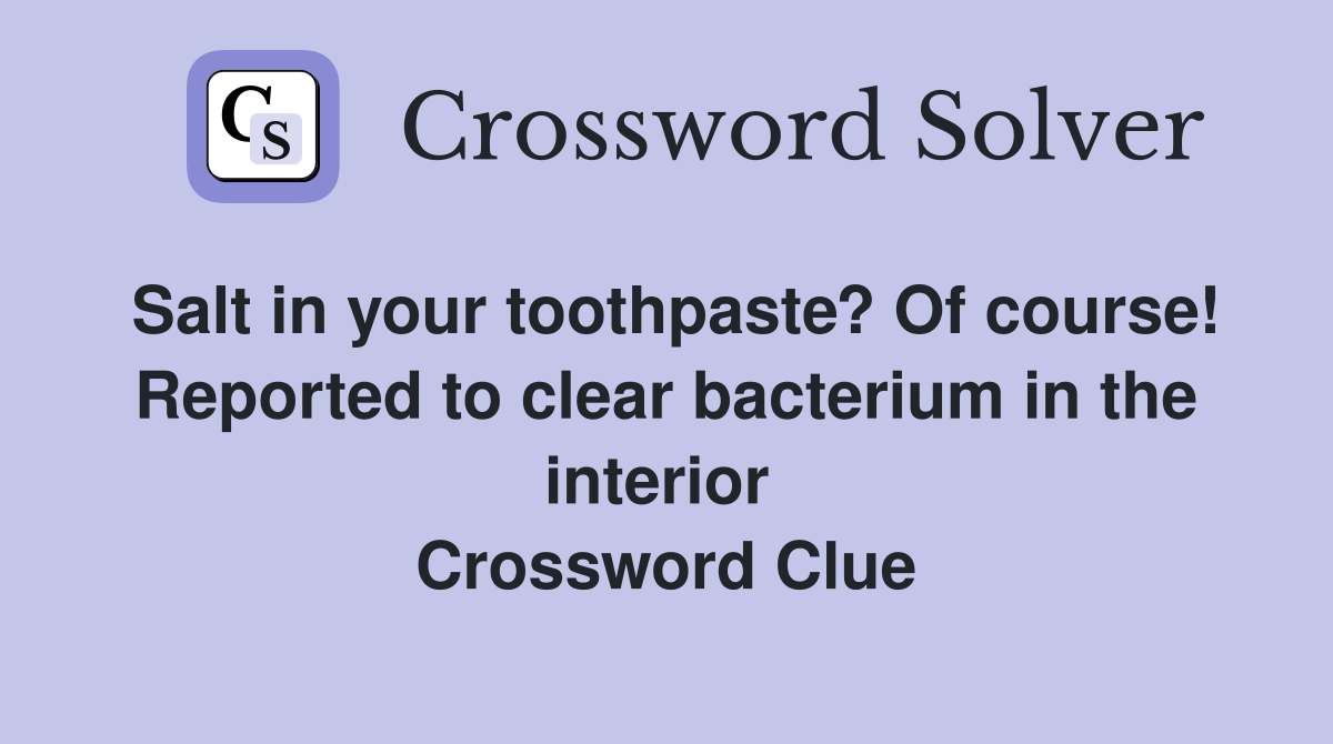 Salt in your toothpaste? Of course! Reported to clear bacterium in the interior  Crossword Clue