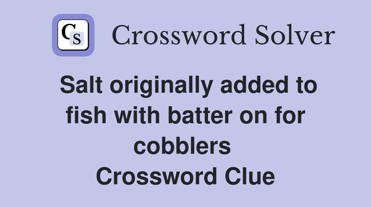 Salt originally added to fish with batter on for cobblers  Crossword Clue