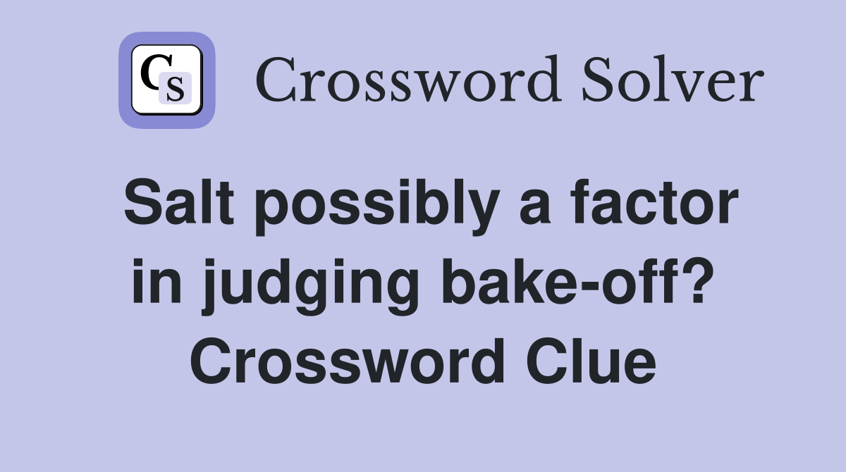 Salt possibly a factor in judging bake-off? Crossword Clue