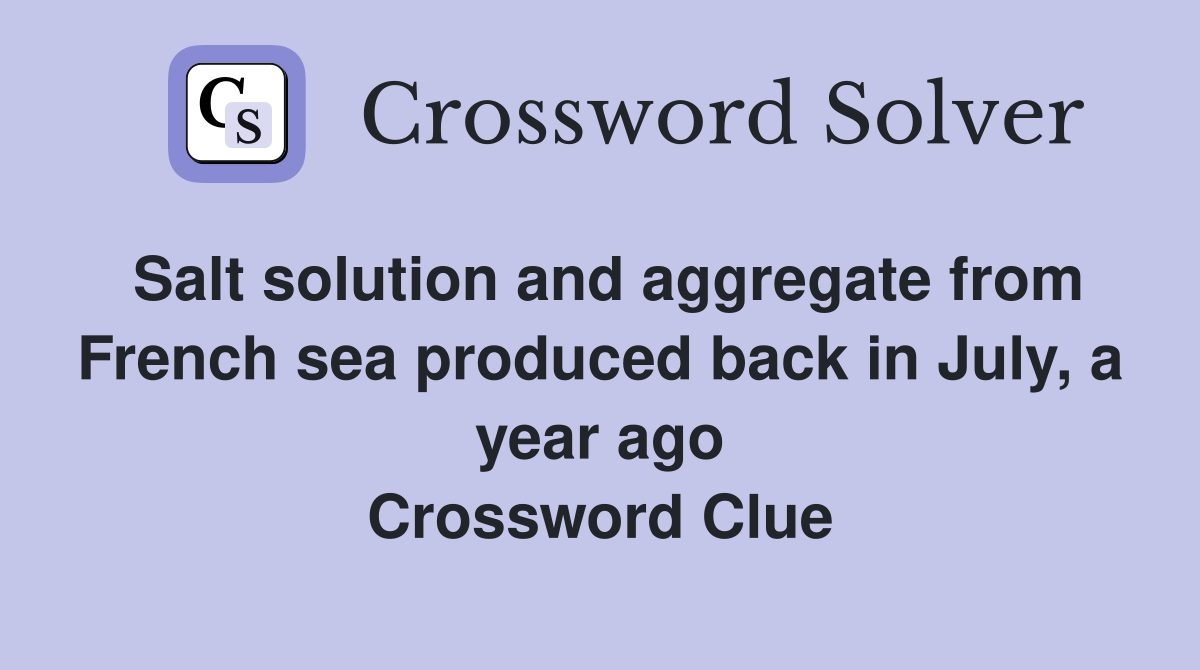Salt solution and aggregate from French sea produced back in July, a year ago Crossword Clue