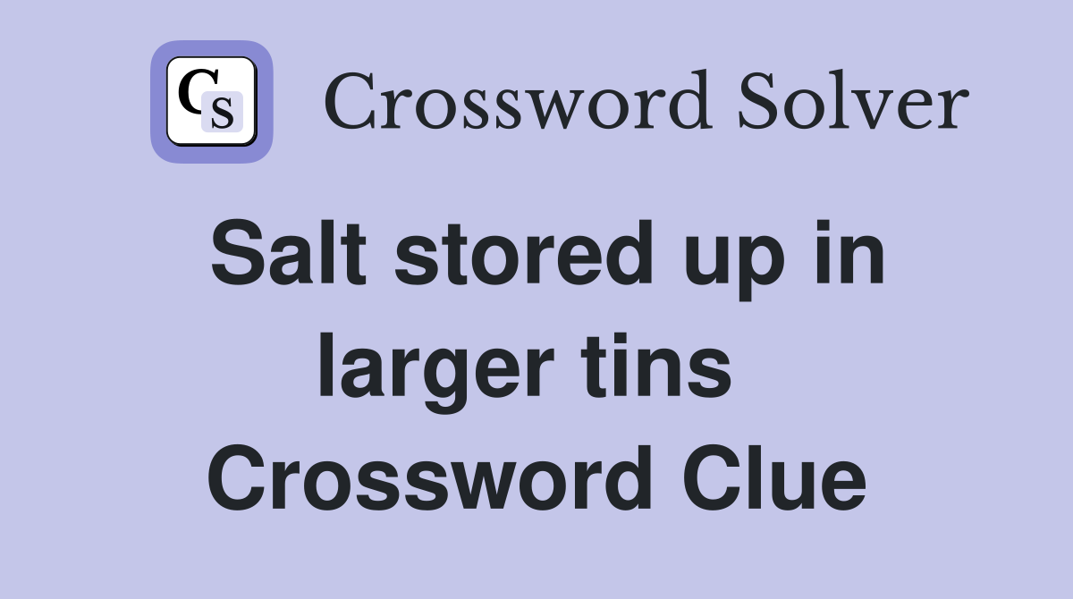 Salt stored up in larger tins  Crossword Clue