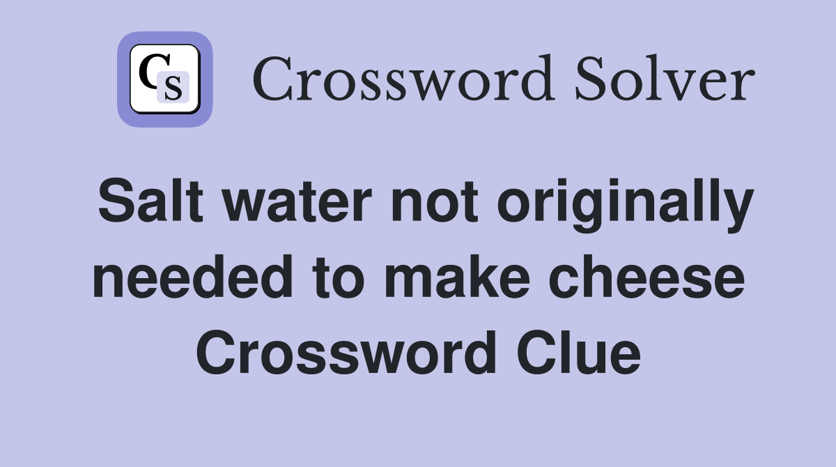 Salt water not originally needed to make cheese Crossword Clue