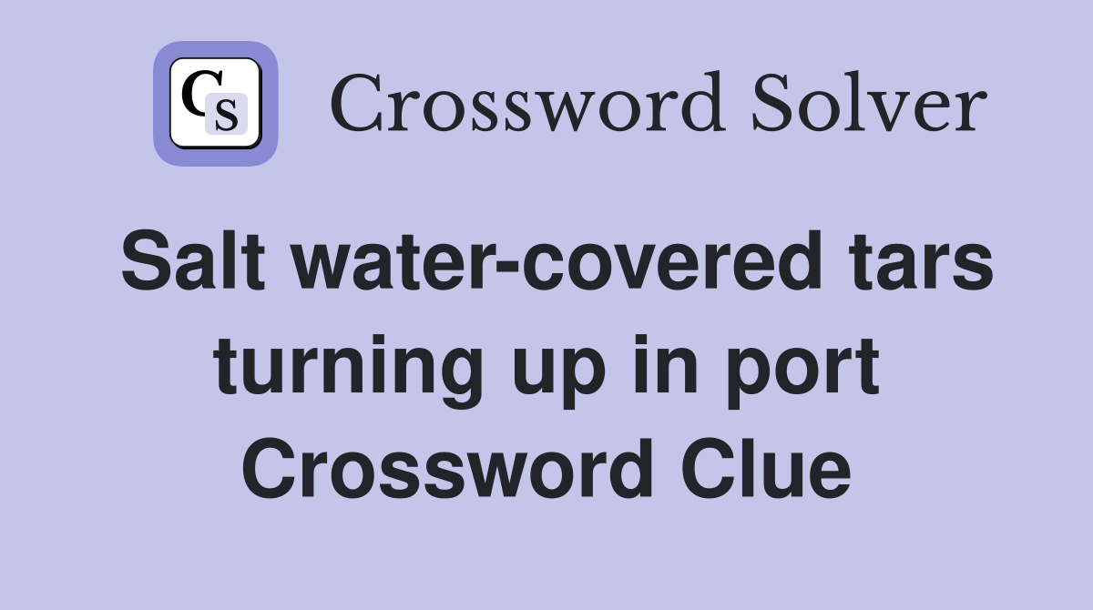 Salt water-covered tars turning up in port Crossword Clue