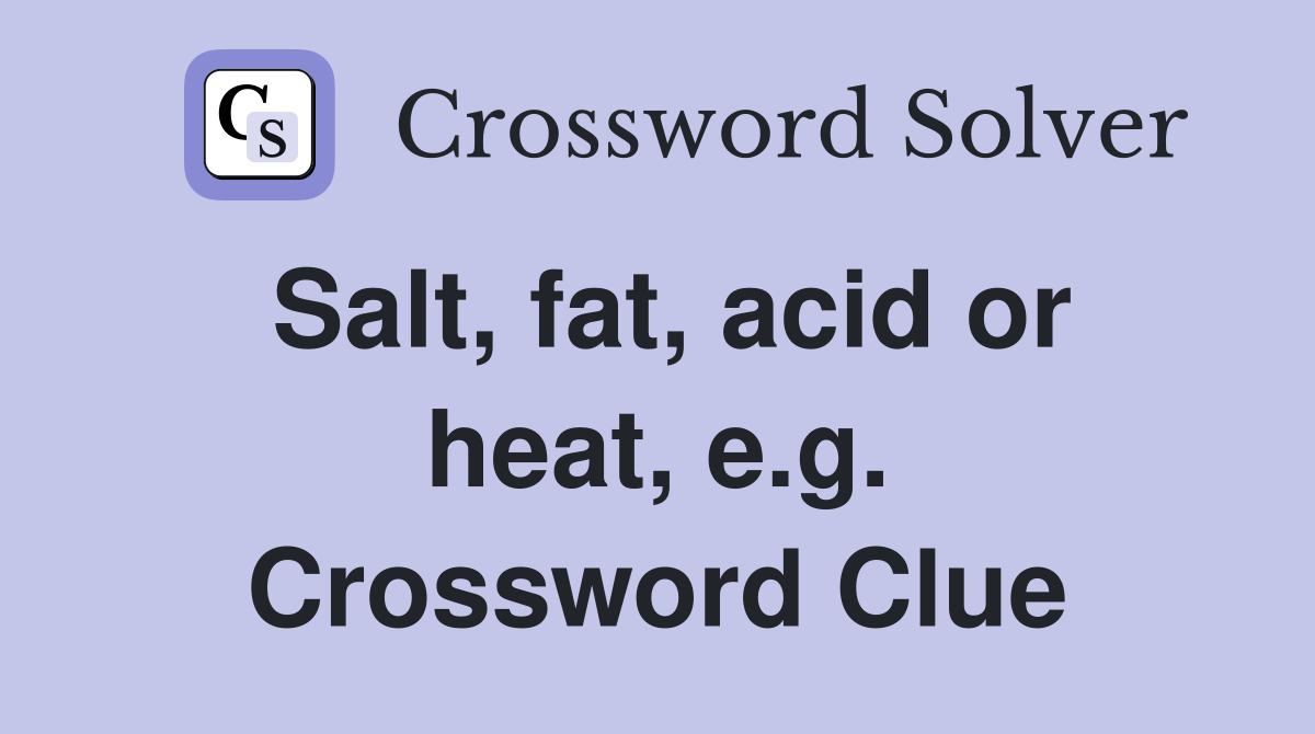 Salt, fat, acid or heat, e.g. Crossword Clue