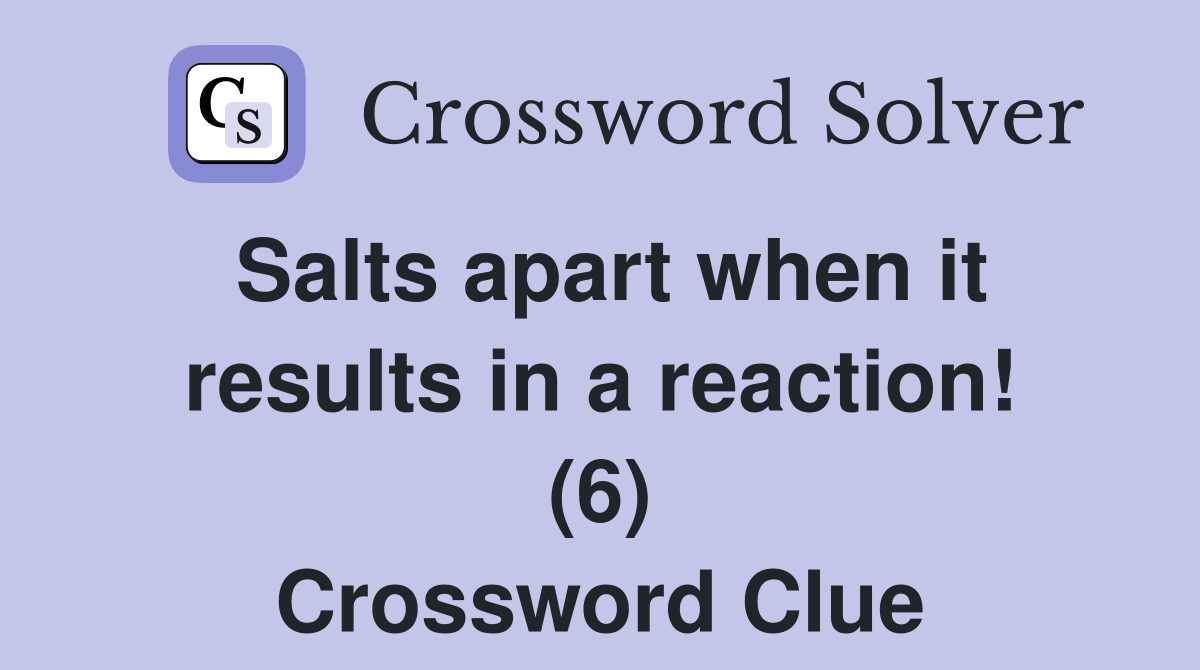 Salts apart when it results in a reaction! (6) Crossword Clue