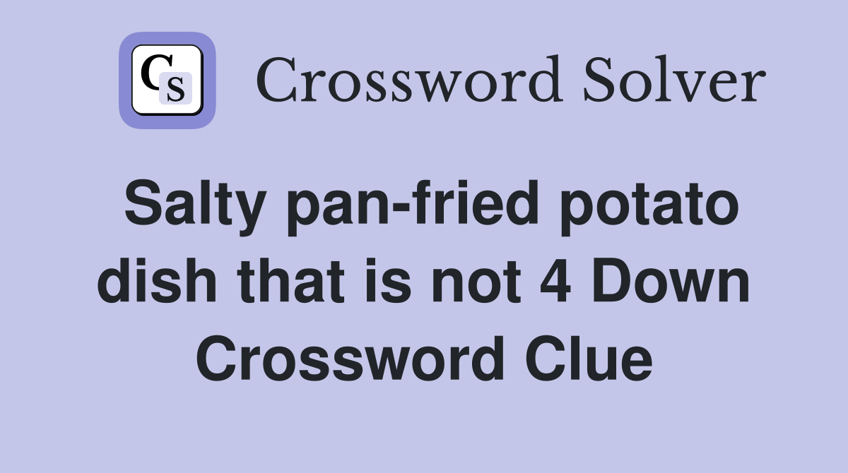 Salty pan-fried potato dish that is not 4 Down Crossword Clue