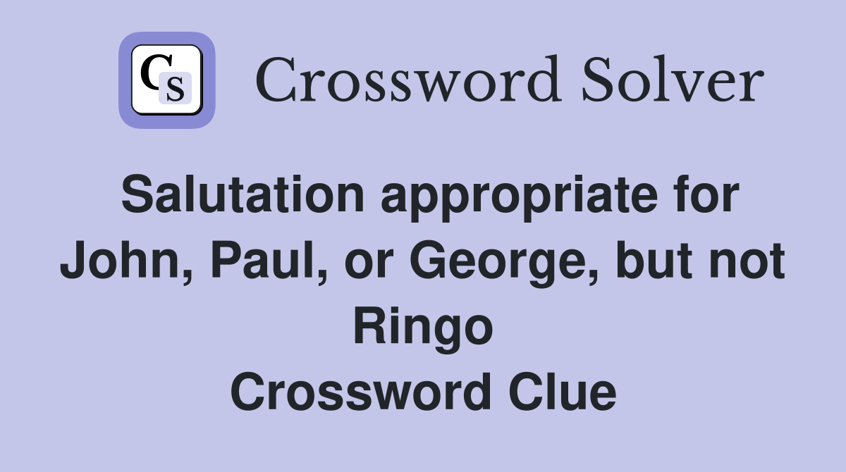 Salutation appropriate for John, Paul, or George, but not Ringo Crossword Clue