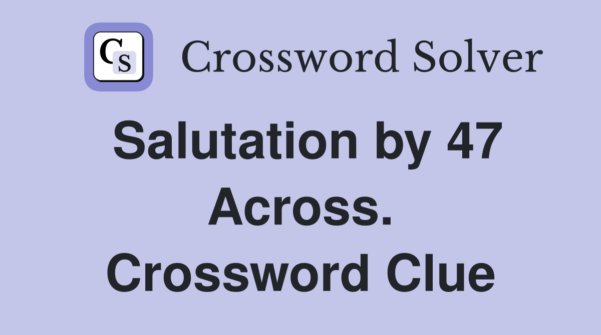Salutation by 47 Across. Crossword Clue